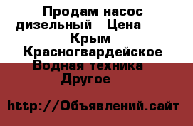 Продам насос дизельный › Цена ­ 1 - Крым, Красногвардейское Водная техника » Другое   